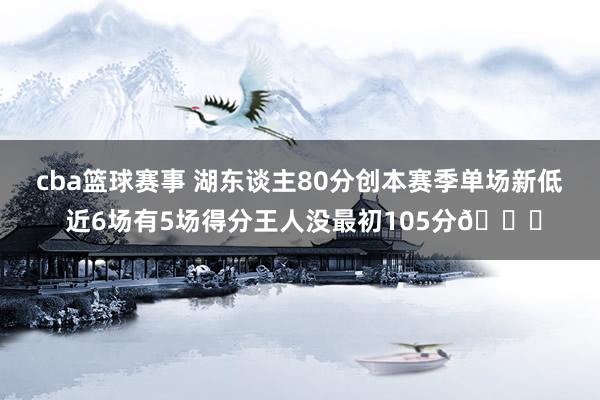 cba篮球赛事 湖东谈主80分创本赛季单场新低 近6场有5场得分王人没最初105分😑