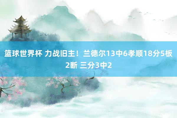 篮球世界杯 力战旧主！兰德尔13中6孝顺18分5板2断 三分3中2