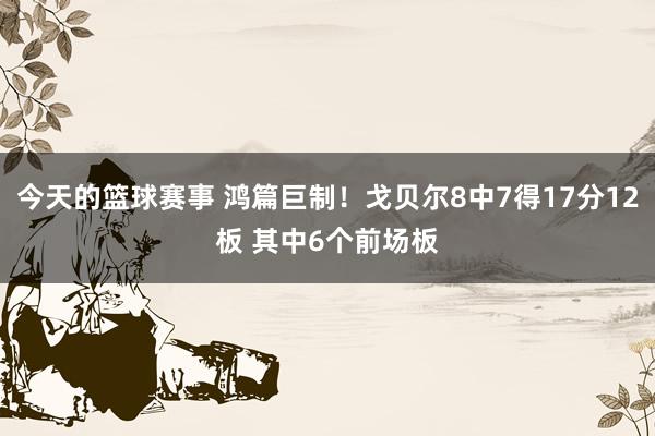 今天的篮球赛事 鸿篇巨制！戈贝尔8中7得17分12板 其中6个前场板