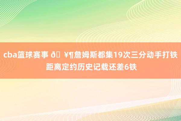 cba篮球赛事 🥶詹姆斯都集19次三分动手打铁 距离定约历史记载还差6铁