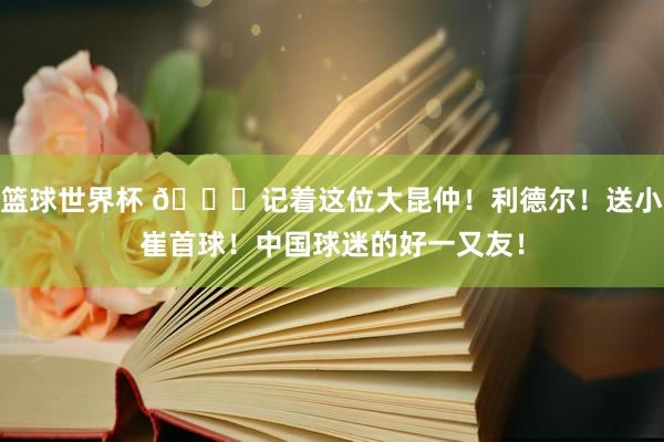 篮球世界杯 😁记着这位大昆仲！利德尔！送小崔首球！中国球迷的好一又友！