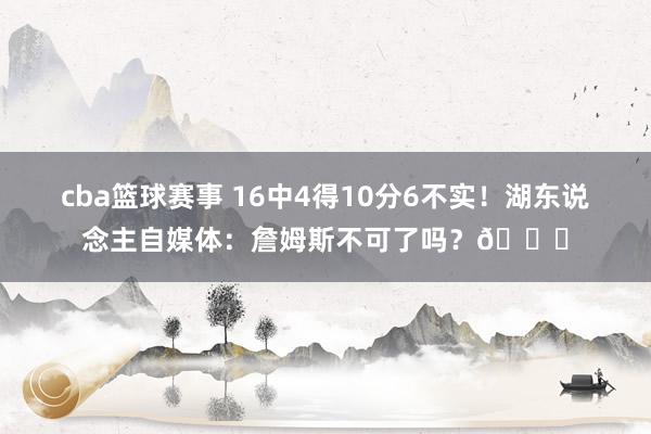 cba篮球赛事 16中4得10分6不实！湖东说念主自媒体：詹姆斯不可了吗？💔