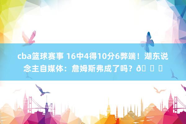 cba篮球赛事 16中4得10分6弊端！湖东说念主自媒体：詹姆斯弗成了吗？💔