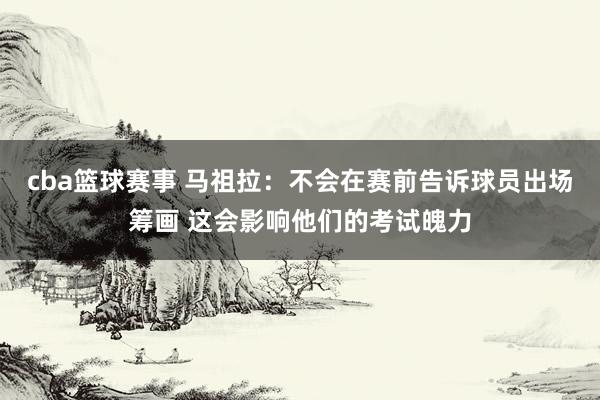 cba篮球赛事 马祖拉：不会在赛前告诉球员出场筹画 这会影响他们的考试魄力