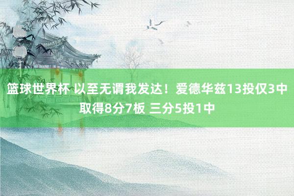 篮球世界杯 以至无谓我发达！爱德华兹13投仅3中取得8分7板 三分5投1中