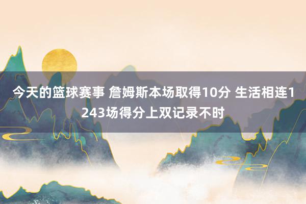 今天的篮球赛事 詹姆斯本场取得10分 生活相连1243场得分上双记录不时