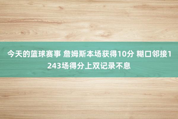 今天的篮球赛事 詹姆斯本场获得10分 糊口邻接1243场得分上双记录不息