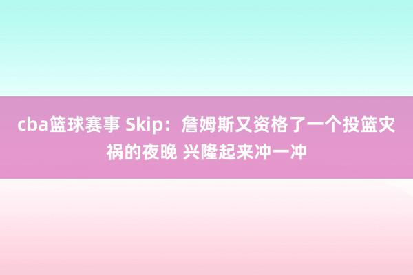 cba篮球赛事 Skip：詹姆斯又资格了一个投篮灾祸的夜晚 兴隆起来冲一冲