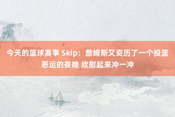 今天的篮球赛事 Skip：詹姆斯又资历了一个投篮恶运的夜晚 欣慰起来冲一冲