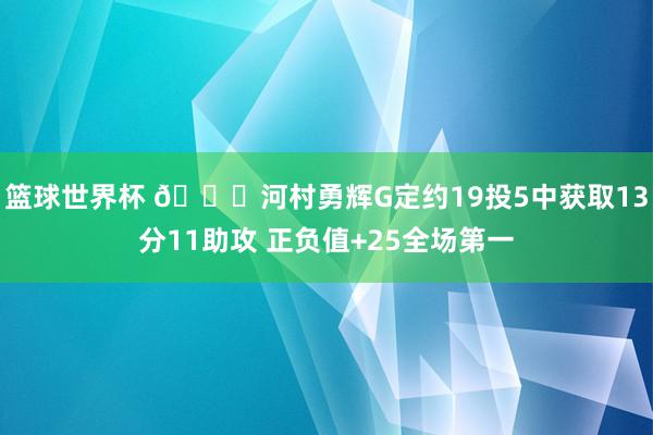 篮球世界杯 👀河村勇辉G定约19投5中获取13分11助攻 正负值+25全场第一