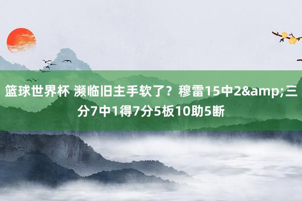 篮球世界杯 濒临旧主手软了？穆雷15中2&三分7中1得7分5板10助5断