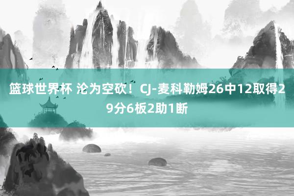 篮球世界杯 沦为空砍！CJ-麦科勒姆26中12取得29分6板2助1断