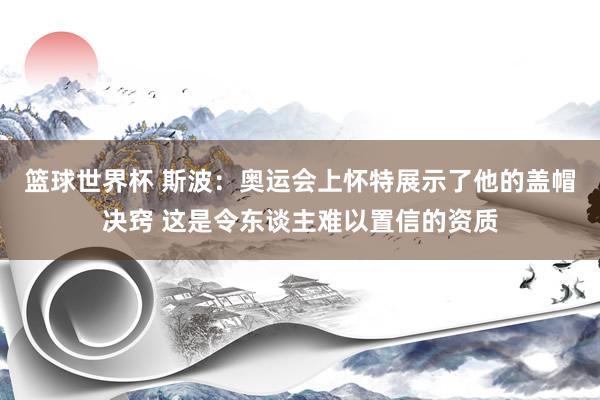 篮球世界杯 斯波：奥运会上怀特展示了他的盖帽决窍 这是令东谈主难以置信的资质