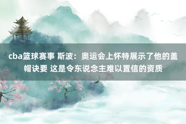 cba篮球赛事 斯波：奥运会上怀特展示了他的盖帽诀要 这是令东说念主难以置信的资质