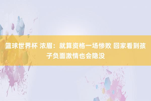 篮球世界杯 浓眉：就算资格一场惨败 回家看到孩子负面激情也会隐没