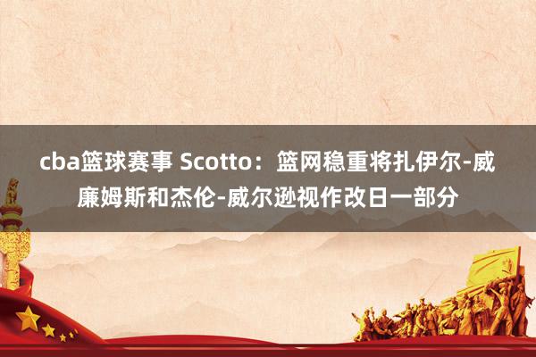 cba篮球赛事 Scotto：篮网稳重将扎伊尔-威廉姆斯和杰伦-威尔逊视作改日一部分