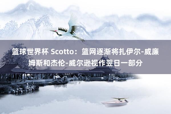 篮球世界杯 Scotto：篮网逐渐将扎伊尔-威廉姆斯和杰伦-威尔逊视作翌日一部分