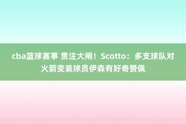 cba篮球赛事 贯注大闸！Scotto：多支球队对火箭变装球员伊森有好奇赞佩