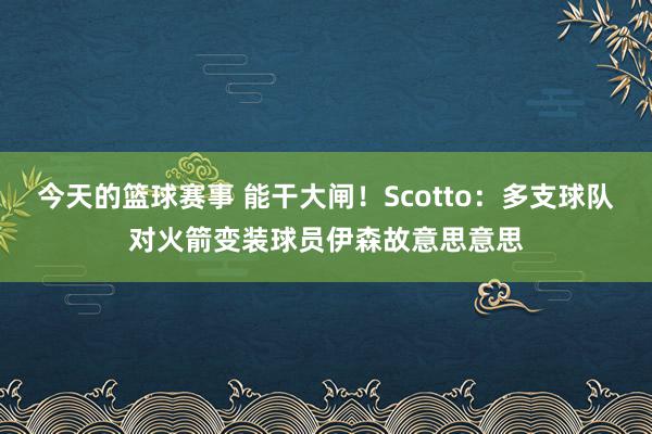 今天的篮球赛事 能干大闸！Scotto：多支球队对火箭变装球员伊森故意思意思