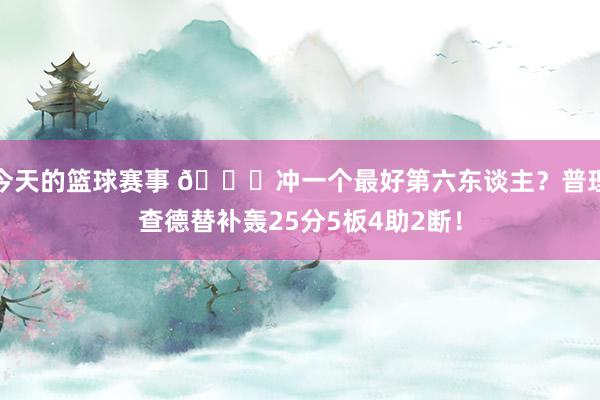 今天的篮球赛事 👀冲一个最好第六东谈主？普理查德替补轰25分5板4助2断！