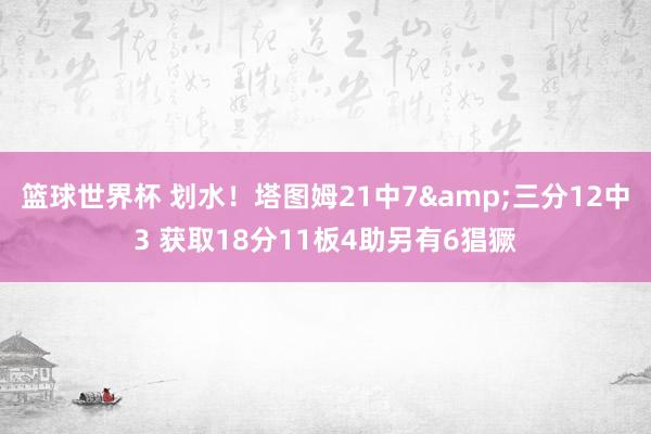 篮球世界杯 划水！塔图姆21中7&三分12中3 获取18分11板4助另有6猖獗