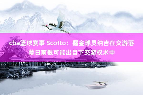 cba篮球赛事 Scotto：掘金球员纳吉在交游落幕日前很可能出目下交游权术中