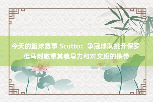 今天的篮球赛事 Scotto：争冠球队挑升保罗 但马刺敬重其教导力和对文班的携带