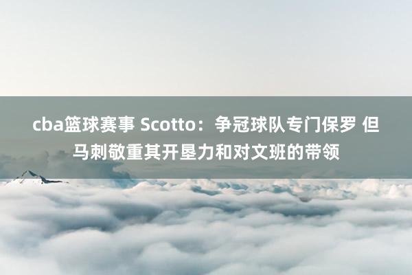 cba篮球赛事 Scotto：争冠球队专门保罗 但马刺敬重其开垦力和对文班的带领