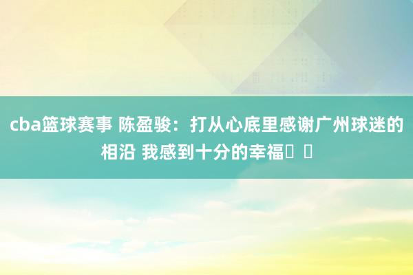 cba篮球赛事 陈盈骏：打从心底里感谢广州球迷的相沿 我感到十分的幸福❤️