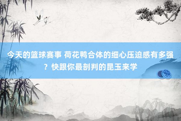 今天的篮球赛事 荷花鸭合体的细心压迫感有多强？快跟你最剖判的昆玉来学