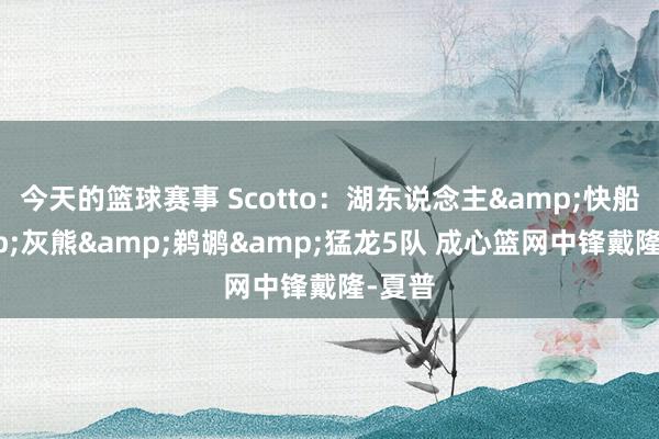 今天的篮球赛事 Scotto：湖东说念主&快船&灰熊&鹈鹕&猛龙5队 成心篮网中锋戴隆-夏普