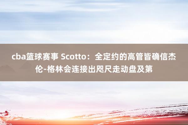 cba篮球赛事 Scotto：全定约的高管皆确信杰伦-格林会连接出咫尺走动盘及第