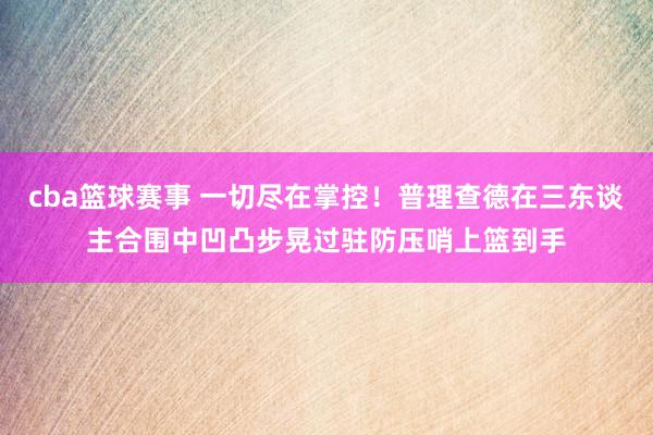 cba篮球赛事 一切尽在掌控！普理查德在三东谈主合围中凹凸步晃过驻防压哨上篮到手