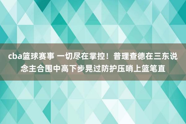 cba篮球赛事 一切尽在掌控！普理查德在三东说念主合围中高下步晃过防护压哨上篮笔直