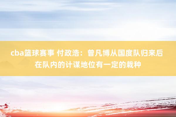 cba篮球赛事 付政浩：曾凡博从国度队归来后 在队内的计谋地位有一定的栽种