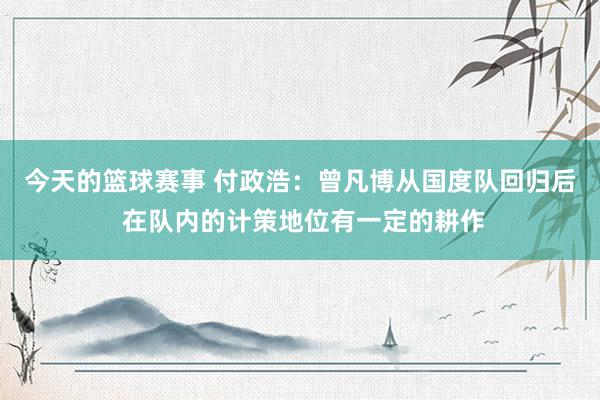 今天的篮球赛事 付政浩：曾凡博从国度队回归后 在队内的计策地位有一定的耕作