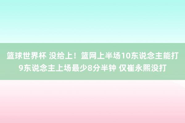 篮球世界杯 没给上！篮网上半场10东说念主能打9东说念主上场最少8分半钟 仅崔永熙没打