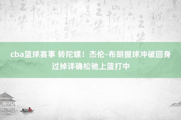 cba篮球赛事 转陀螺！杰伦-布朗握球冲破回身过掉详确松驰上篮打中