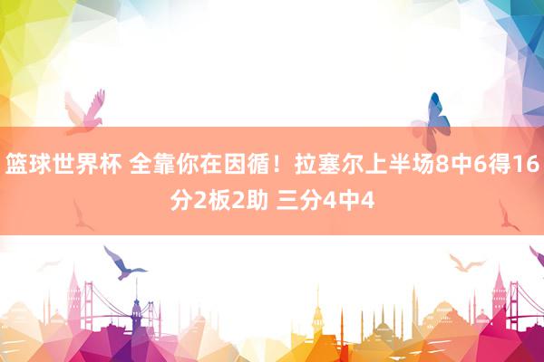 篮球世界杯 全靠你在因循！拉塞尔上半场8中6得16分2板2助 三分4中4