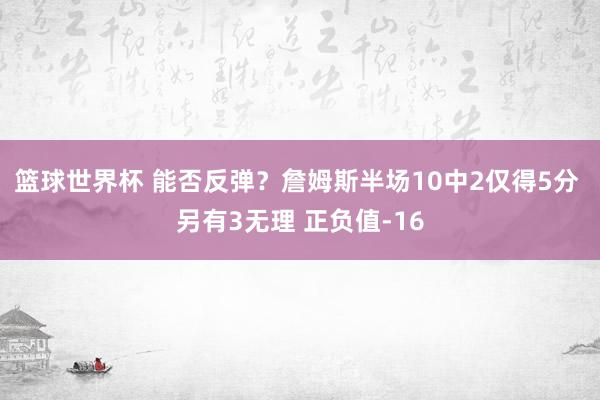 篮球世界杯 能否反弹？詹姆斯半场10中2仅得5分 另有3无理 正负值-16