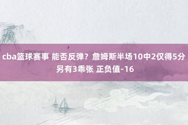 cba篮球赛事 能否反弹？詹姆斯半场10中2仅得5分 另有3乖张 正负值-16