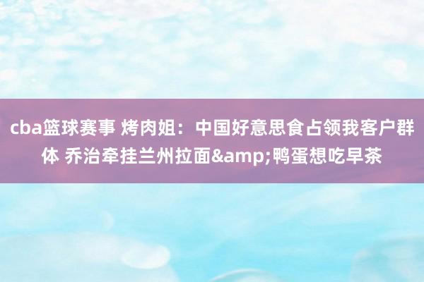 cba篮球赛事 烤肉姐：中国好意思食占领我客户群体 乔治牵挂兰州拉面&鸭蛋想吃早茶