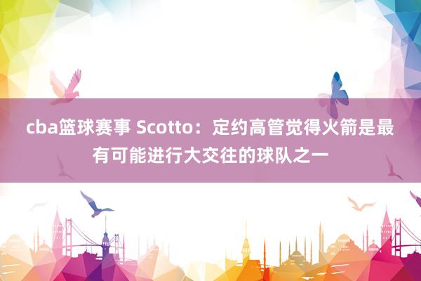 cba篮球赛事 Scotto：定约高管觉得火箭是最有可能进行大交往的球队之一