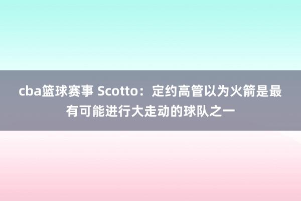 cba篮球赛事 Scotto：定约高管以为火箭是最有可能进行大走动的球队之一