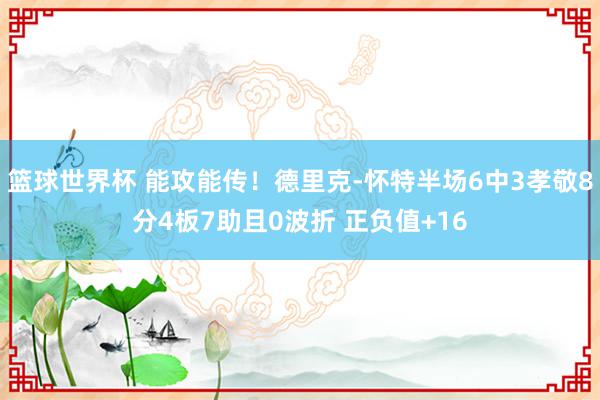 篮球世界杯 能攻能传！德里克-怀特半场6中3孝敬8分4板7助且0波折 正负值+16