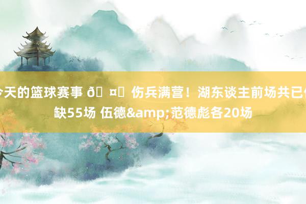 今天的篮球赛事 🤕伤兵满营！湖东谈主前场共已伤缺55场 伍德&范德彪各20场