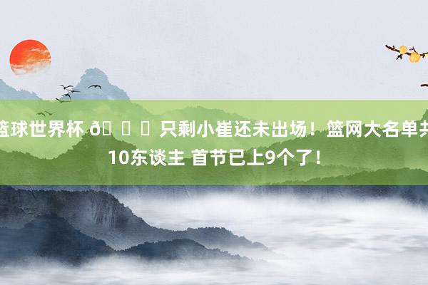 篮球世界杯 👀只剩小崔还未出场！篮网大名单共10东谈主 首节已上9个了！