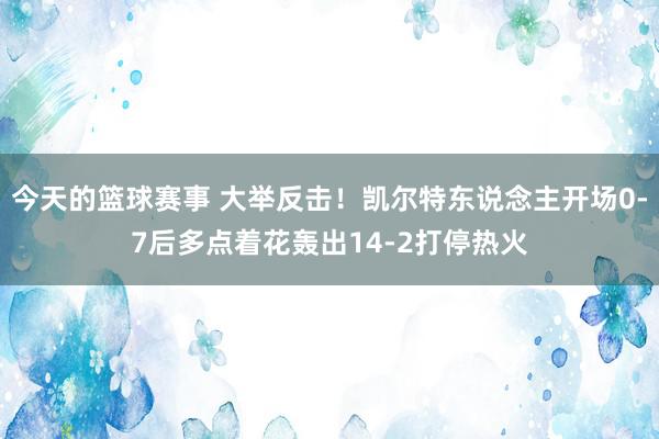 今天的篮球赛事 大举反击！凯尔特东说念主开场0-7后多点着花轰出14-2打停热火