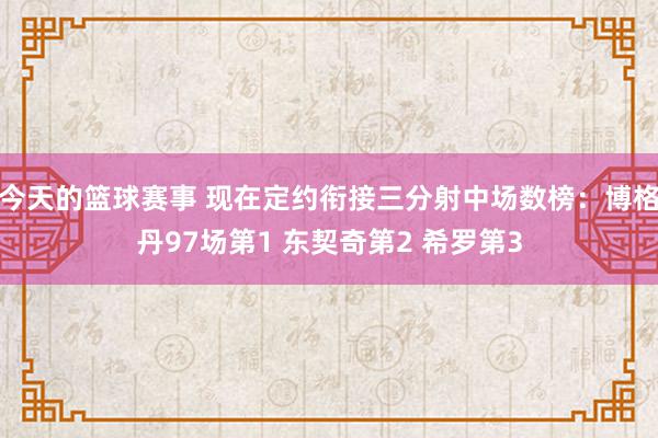 今天的篮球赛事 现在定约衔接三分射中场数榜：博格丹97场第1 东契奇第2 希罗第3