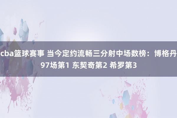 cba篮球赛事 当今定约流畅三分射中场数榜：博格丹97场第1 东契奇第2 希罗第3